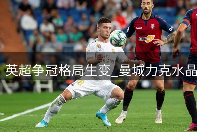 英超争冠格局生变 曼城力克水晶宫暂登榜首